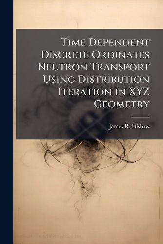 Cover image for Time Dependent Discrete Ordinates Neutron Transport Using Distribution Iteration in XYZ Geometry