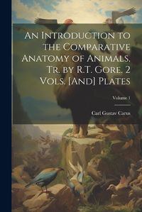 Cover image for An Introduction to the Comparative Anatomy of Animals, Tr. by R.T. Gore. 2 Vols. [And] Plates; Volume 1