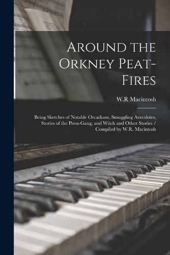 Cover image for Around the Orkney Peat-fires: Being Sketches of Notable Orcadians, Smuggling Anecdotes, Stories of the Press-gang, and Witch and Other Stories / Compiled by W.R. Macintosh