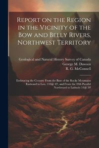 Cover image for Report on the Region in the Vicinity of the Bow and Belly Rivers, Northwest Territory