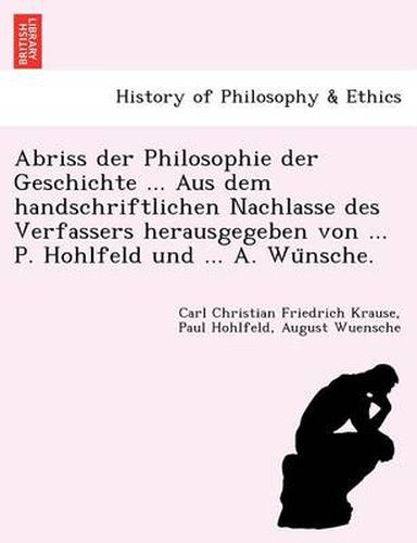 Cover image for Abriss Der Philosophie Der Geschichte ... Aus Dem Handschriftlichen Nachlasse Des Verfassers Herausgegeben Von ... P. Hohlfeld Und ... A. Wu Nsche.