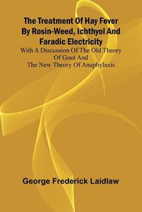 Cover image for The Treatment of Hay Fever by rosin-weed, ichthyol and faradic electricity With a discussion of the old theory of gout and the new theory of anaphylaxis