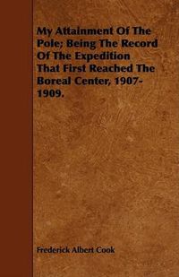 Cover image for My Attainment of the Pole; Being the Record of the Expedition That First Reached the Boreal Center, 1907-1909.