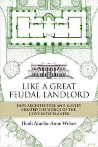 Cover image for Like a Great Feudal Landlord: How Architecture and Slavery Created the World of the Upcountry Planter