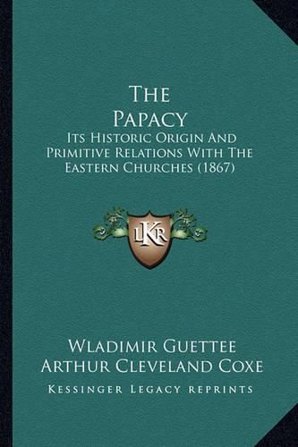 The Papacy: Its Historic Origin and Primitive Relations with the Eastern Churches (1867)