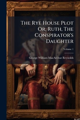 Cover image for The Rye House Plot Or, Ruth, The Conspirator's Daughter; Volume 1