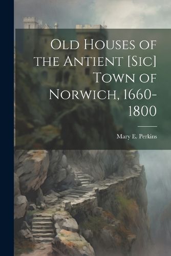 Cover image for Old Houses of the Antient [sic] Town of Norwich, 1660-1800