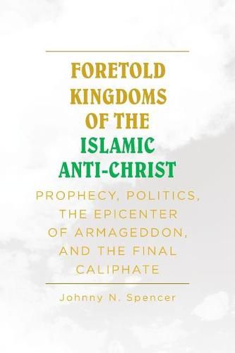 Cover image for Foretold Kingdoms of the Islamic Anti-Christ: Prophecy, Politics, the Epicenter of Armageddon, and the Final Caliphate