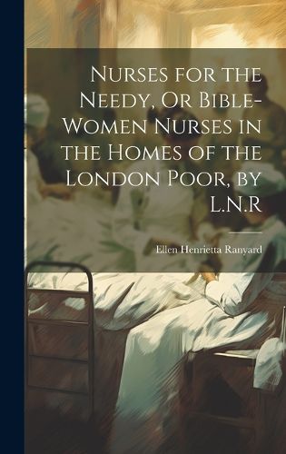 Cover image for Nurses for the Needy, Or Bible-Women Nurses in the Homes of the London Poor, by L.N.R