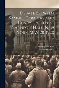 Cover image for Debate Between Samuel Gompers and Henry J. Allen at Carnegie Hall, New York, May 28, 1920