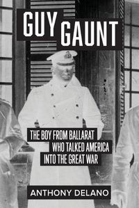 Cover image for Guy Gaunt:The Boy From Ballarat Who Led America Into The Great War