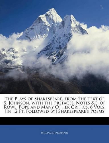 The Plays of Shakespeare, from the Text of S. Johnson, with the Prefaces, Notes &c. of Rowe, Pope and Many Other Critics. 6 Vols. [In 12 Pt. Followed By] Shakespeare's Poems