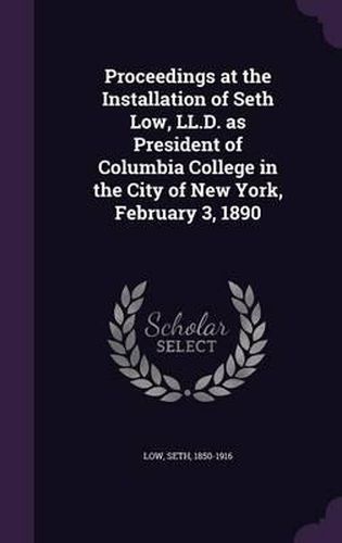 Proceedings at the Installation of Seth Low, LL.D. as President of Columbia College in the City of New York, February 3, 1890