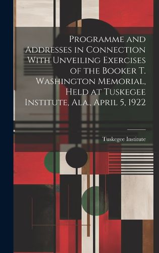 Cover image for Programme and Addresses in Connection With Unveiling Exercises of the Booker T. Washington Memorial, Held at Tuskegee Institute, Ala., April 5, 1922