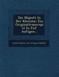 Cover image for Die Majest T in Der Klemme: Ein Originaltrauerspiel in F Nf Aufz Gen...