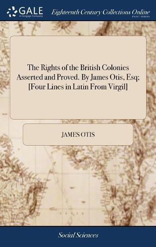 Cover image for The Rights of the British Colonies Asserted and Proved. By James Otis, Esq; [Four Lines in Latin From Virgil]