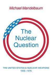 Cover image for The Nuclear Question: The United States and Nuclear Weapons, 1946-1976