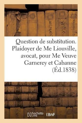 Question de Substitution. Plaidoyer de Me Liouville, Avocat Pour Me Veuve Garnerey Et Mme Cabanne: Contre MM. Louis Et Hippolyte Garnerey, Premiere Chambre Du Tribunal Civil de la Seine