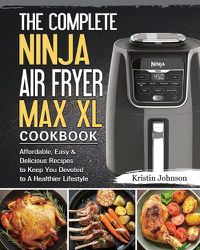Cover image for The Complete Ninja Air Fryer Max XL Cookbook: Affordable, Easy & Delicious Recipes to Keep You Devoted to A Healthier Lifestyle