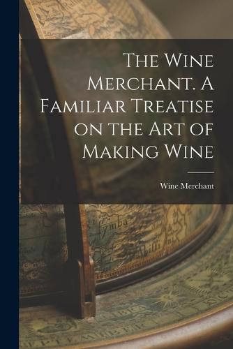 Cover image for The Wine Merchant. A Familiar Treatise on the Art of Making Wine