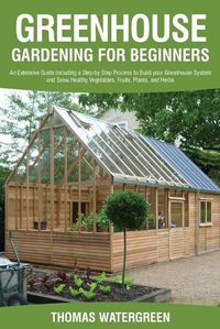 Cover image for Greenhouse Gardening for Beginners: An Extensive Guide Including a Step by Step Process to Build your Greenhouse System and Grow Healthy Vegetables, Fruits, Plants, and Herbs