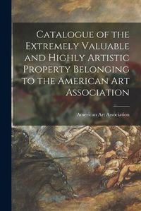 Cover image for Catalogue of the Extremely Valuable and Highly Artistic Property Belonging to the American Art Association