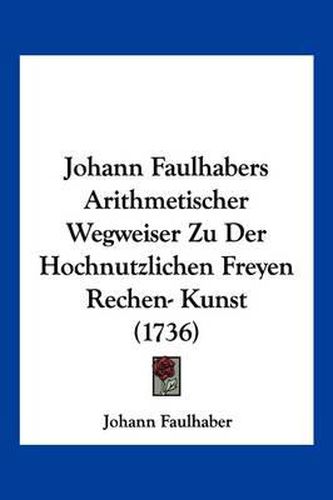 Cover image for Johann Faulhabers Arithmetischer Wegweiser Zu Der Hochnutzlichen Freyen Rechen- Kunst (1736)