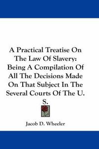 Cover image for A Practical Treatise On The Law Of Slavery: Being A Compilation Of All The Decisions Made On That Subject In The Several Courts Of The U. S.