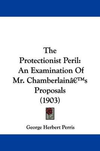 Cover image for The Protectionist Peril: An Examination of Mr. Chamberlain's Proposals (1903)