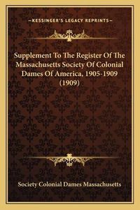 Cover image for Supplement to the Register of the Massachusetts Society of Colonial Dames of America, 1905-1909 (1909)