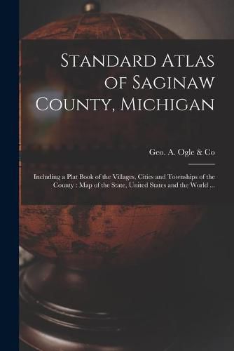 Cover image for Standard Atlas of Saginaw County, Michigan: Including a Plat Book of the Villages, Cities and Townships of the County: Map of the State, United States and the World ...