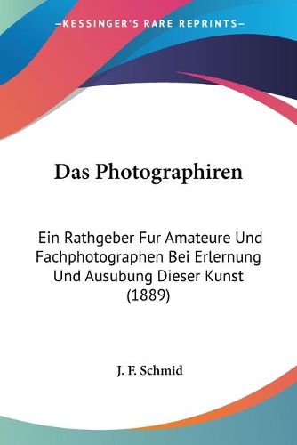 Cover image for Das Photographiren: Ein Rathgeber Fur Amateure Und Fachphotographen Bei Erlernung Und Ausubung Dieser Kunst (1889)