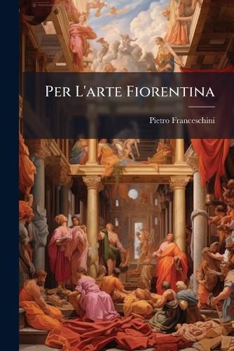 Cover image for Per L'Arte Fiorentina: Dialoghi Critici, 1875-1895