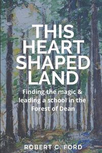 Cover image for This Heart Shaped Land: Finding the magic & leading a school in the Forest of Dean