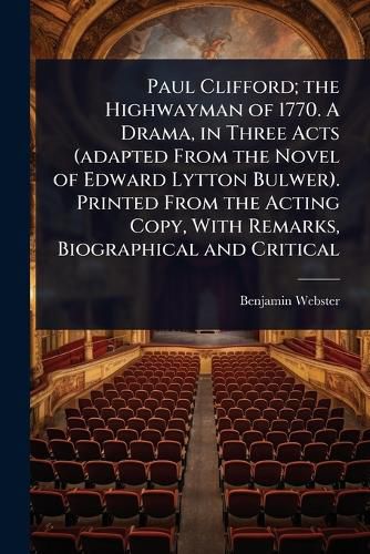 Cover image for Paul Clifford; the Highwayman of 1770. A Drama, in Three Acts (adapted From the Novel of Edward Lytton Bulwer). Printed From the Acting Copy, With Remarks, Biographical and Critical