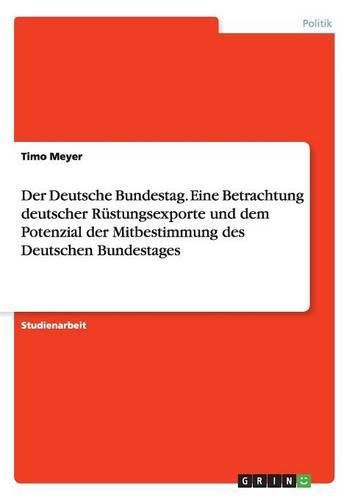 Cover image for Der Deutsche Bundestag. Eine Betrachtung deutscher Rustungsexporte und dem Potenzial der Mitbestimmung des Deutschen Bundestages