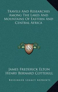 Cover image for Travels and Researches Among the Lakes and Mountains of Eastern and Central Africa