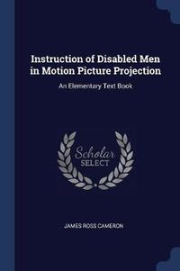 Cover image for Instruction of Disabled Men in Motion Picture Projection: An Elementary Text Book