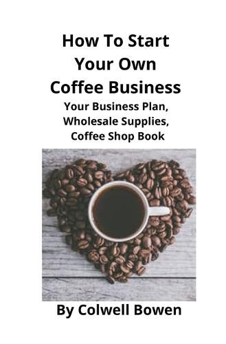 Cover image for How To Start Your Own Coffee Business: Your Business Plan, Wholesale Supplies, Coffee Shop Book