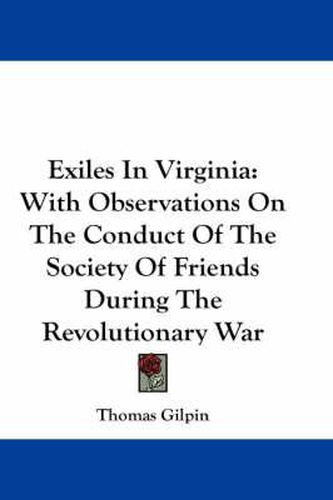 Exiles in Virginia: With Observations on the Conduct of the Society of Friends During the Revolutionary War