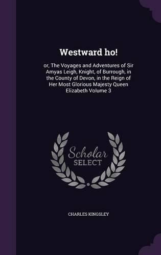 Westward Ho!: Or, the Voyages and Adventures of Sir Amyas Leigh, Knight, of Burrough, in the County of Devon, in the Reign of Her Most Glorious Majesty Queen Elizabeth Volume 3