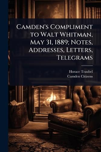 Cover image for Camden's Compliment to Walt Whitman, May 31, 1889; Notes, Addresses, Letters, Telegrams