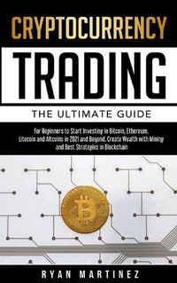 Cover image for Cryptocurrency Trading: The Ultimate Guide for Beginners to Start Investing in Bitcoin, Ethereum, Litecoin and Altcoins in 2021 and Beyond. Create Wealth with Mining and Best Strategies in Blockchain