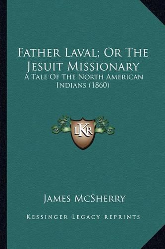 Cover image for Father Laval; Or the Jesuit Missionary Father Laval; Or the Jesuit Missionary: A Tale of the North American Indians (1860) a Tale of the North American Indians (1860)