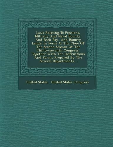 Cover image for Laws Relating to Pensions, Military and Naval Bounty, and Back Pay, and Bounty Lands: In Force at the Close of the Second Session of the Thirty-Seventh Congress, Together with the Instructions and Forms Prepared by the Several Departments...