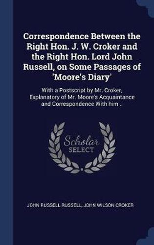 Correspondence Between the Right Hon. J. W. Croker and the Right Hon. Lord John Russell, on Some Passages of 'Moore's Diary': With a PostScript by Mr. Croker, Explanatory of Mr. Moore's Acquaintance and Correspondence with Him ..