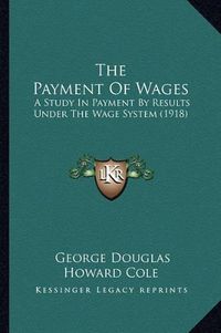 Cover image for The Payment of Wages: A Study in Payment by Results Under the Wage System (1918)