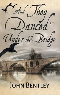 Cover image for And They Danced Under The Bridge: A Novel Of 14th Century Avignon