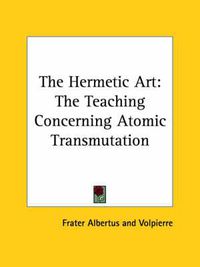 Cover image for The Hermetic Art: The Teaching Concerning Atomic Transmutation