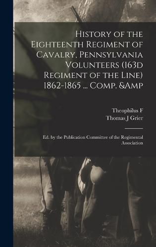 Cover image for History of the Eighteenth Regiment of Cavalry, Pennsylvania Volunteers (163d Regiment of the Line) 1862-1865 ... Comp. & ed. by the Publication Committee of the Regimental Association